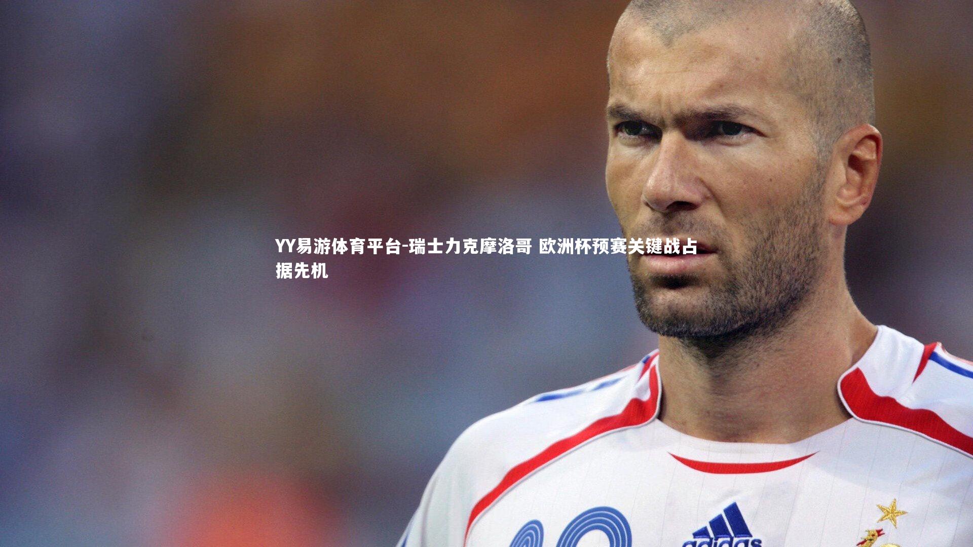 YY易游体育平台-瑞士力克摩洛哥 欧洲杯预赛关键战占据先机