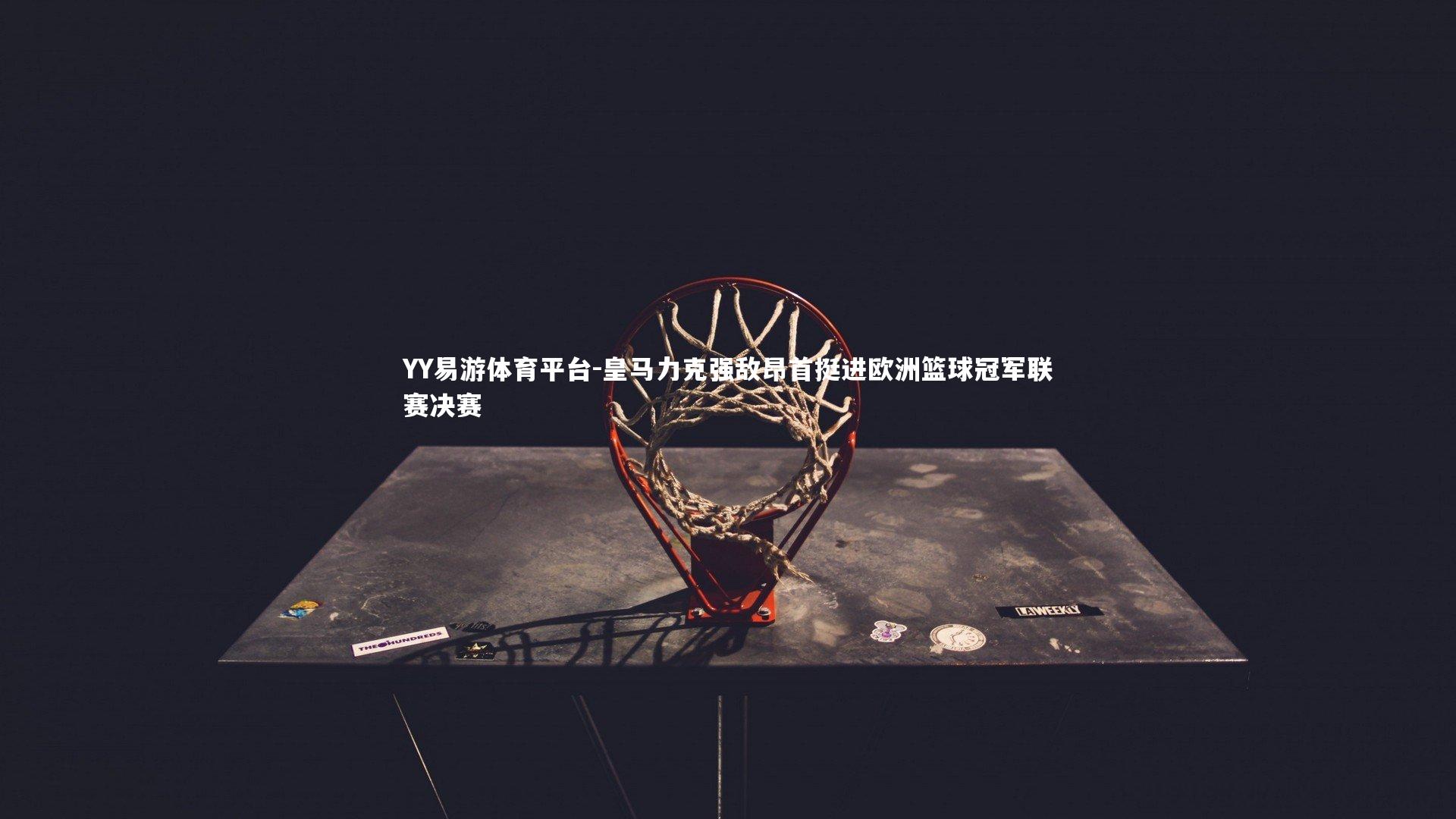 皇马力克强敌昂首挺进欧洲篮球冠军联赛决赛