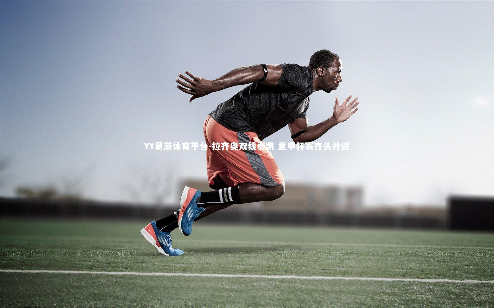 YY易游体育平台-拉齐奥双线奏凯 意甲杯赛齐头并进