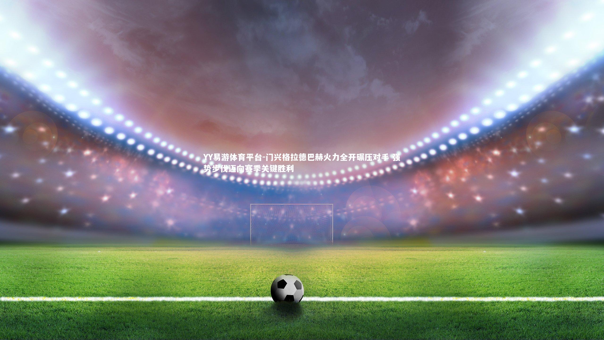 门兴格拉德巴赫火力全开碾压对手 强势步伐迈向赛季关键胜利