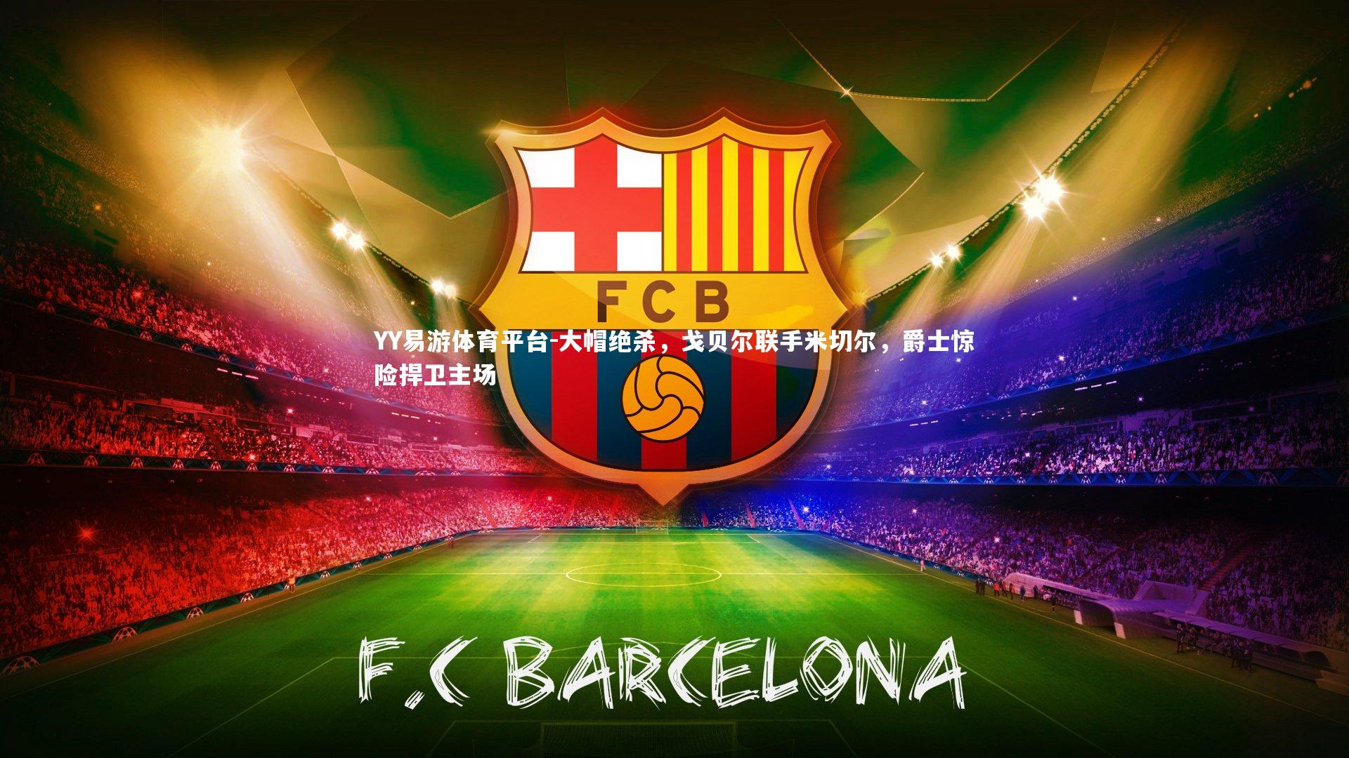 YY易游体育平台-大帽绝杀，戈贝尔联手米切尔，爵士惊险捍卫主场