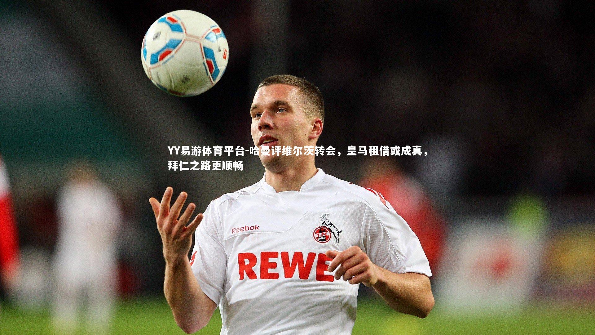 哈曼评维尔茨转会,皇马租借或成真,拜仁之路更顺畅