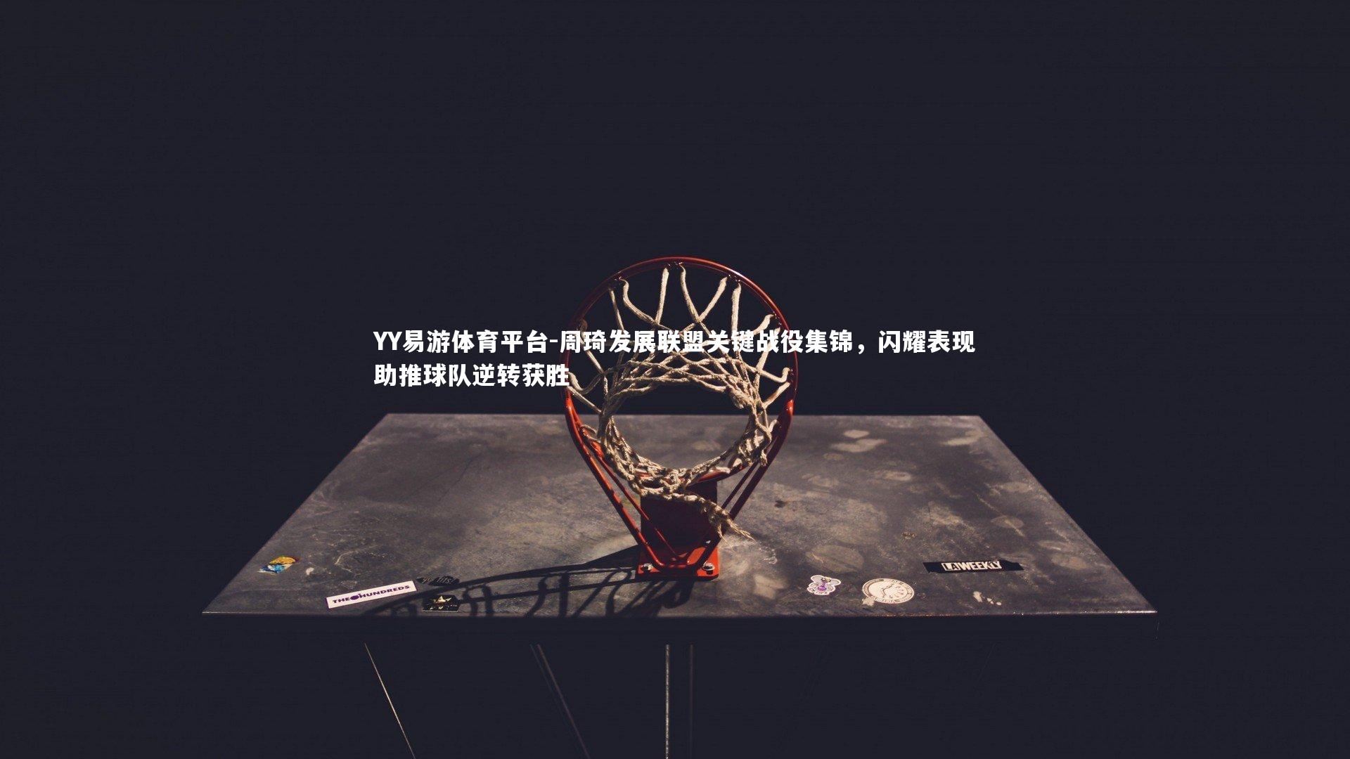 周琦发展联盟关键战役集锦,闪耀表现助推球队逆转获胜