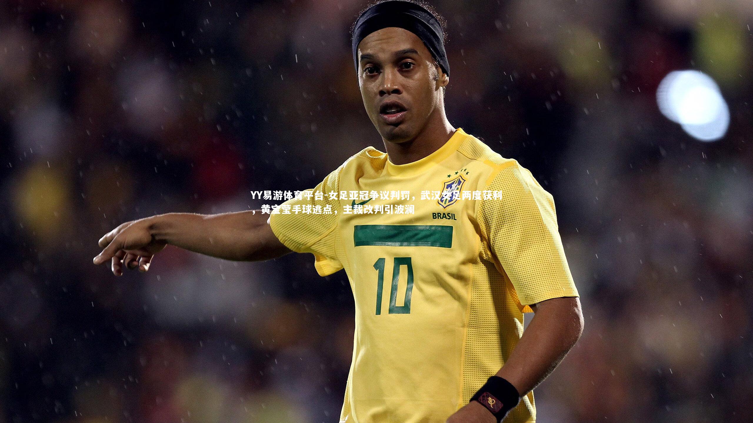 YY易游体育平台-女足亚冠争议判罚，武汉女足两度获利，黄宝莹手球逃点，主裁改判引波澜